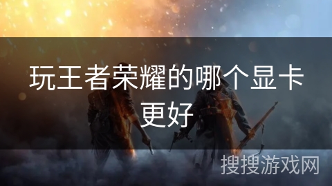 玩王者荣耀的哪个显卡更好