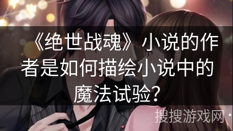 《绝世战魂》小说的作者是如何描绘小说中的魔法试验？