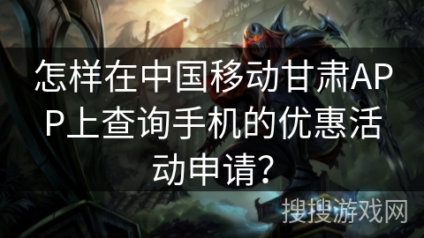 怎样在中国移动甘肃APP上查询手机的优惠活动申请？