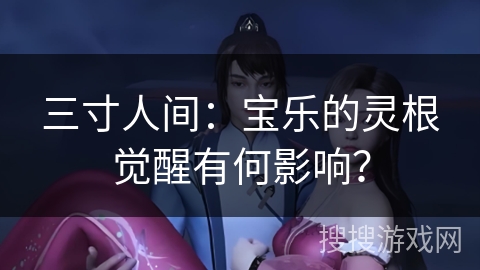 三寸人间：宝乐的灵根觉醒有何影响？
