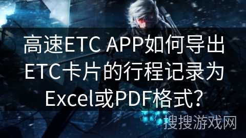 高速ETC APP如何导出ETC卡片的行程记录为Excel或PDF格式？