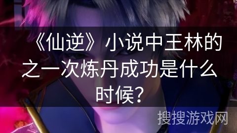 《仙逆》小说中王林的之一次炼丹成功是什么时候？