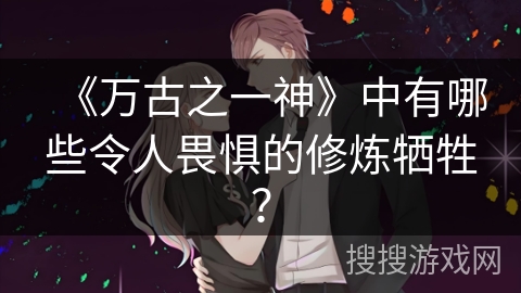 《万古之一神》中有哪些令人畏惧的修炼牺牲？