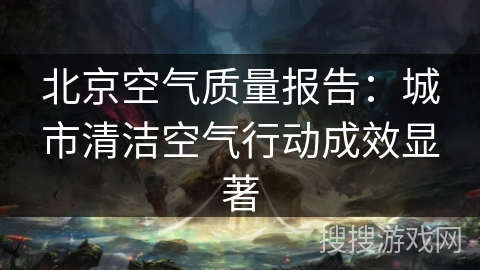 北京空气质量报告：城市清洁空气行动成效显著