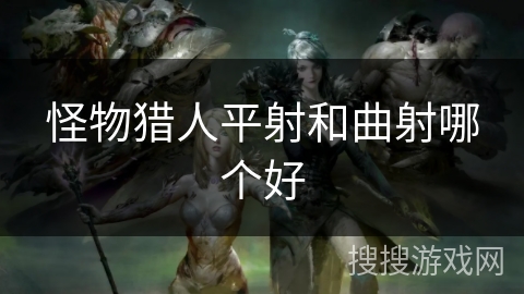 怪物猎人平射和曲射哪个好