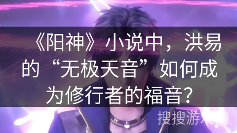 《阳神》小说中，洪易的“无极天音”如何成为修行者的福音？