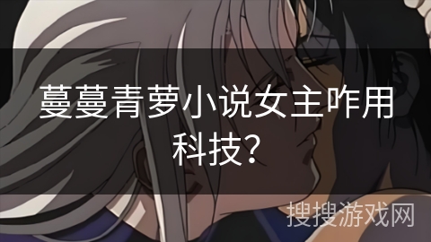 蔓蔓青萝小说女主咋用科技？