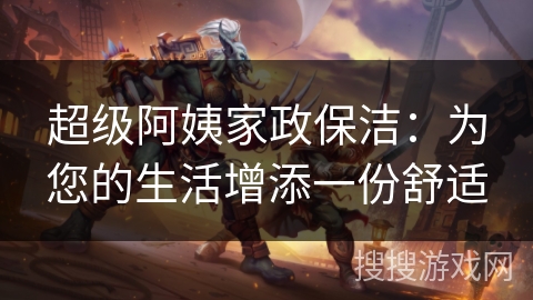 超级阿姨家政保洁：为您的生活增添一份舒适