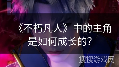 《不朽凡人》中的主角是如何成长的？