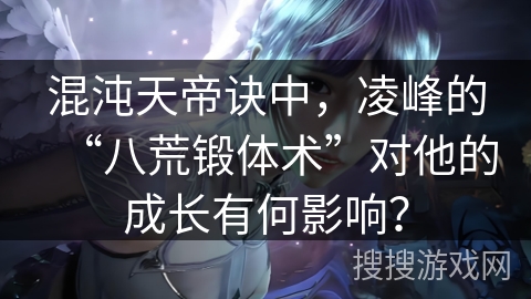 混沌天帝诀中，凌峰的“八荒锻体术”对他的成长有何影响？