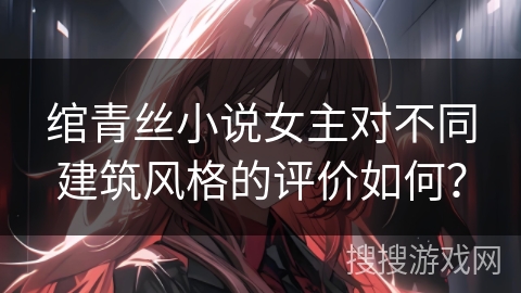 绾青丝小说女主对不同建筑风格的评价如何？