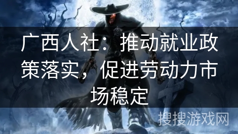 广西人社：推动就业政策落实，促进劳动力市场稳定
