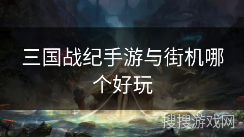 三国战纪手游与街机哪个好玩