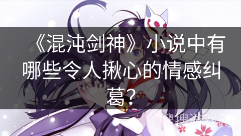 《混沌剑神》小说中有哪些令人揪心的情感纠葛？