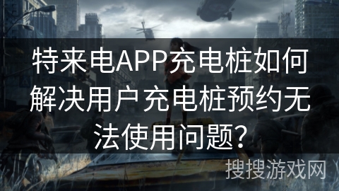 特来电APP充电桩如何解决用户充电桩预约无法使用问题？