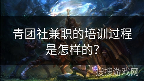 青团社兼职的培训过程是怎样的？