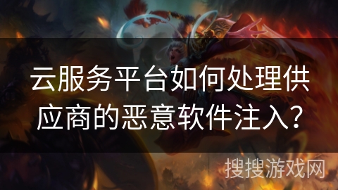云服务平台如何处理供应商的恶意软件注入？