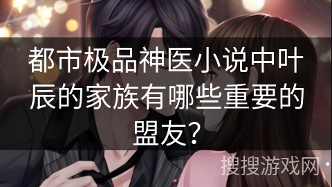 都市极品神医小说中叶辰的家族有哪些重要的盟友？