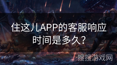 住这儿APP的客服响应时间是多久？