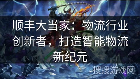 顺丰大当家：物流行业创新者，打造智能物流新纪元