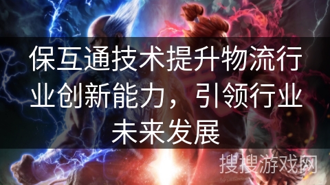 保互通技术提升物流行业创新能力，引领行业未来发展