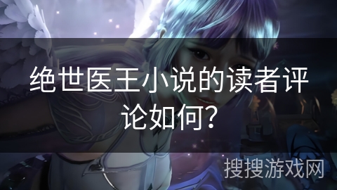 绝世医王小说的读者评论如何？