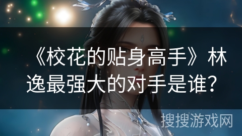 《校花的贴身高手》林逸最强大的对手是谁？