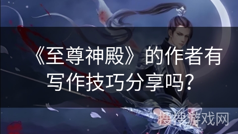 《至尊神殿》的作者有写作技巧分享吗？