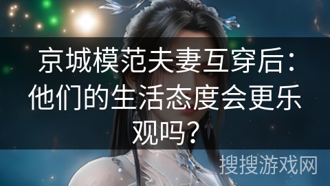 京城模范夫妻互穿后：他们的生活态度会更乐观吗？