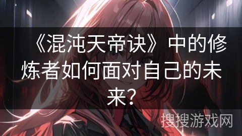 《混沌天帝诀》中的修炼者如何面对自己的未来？