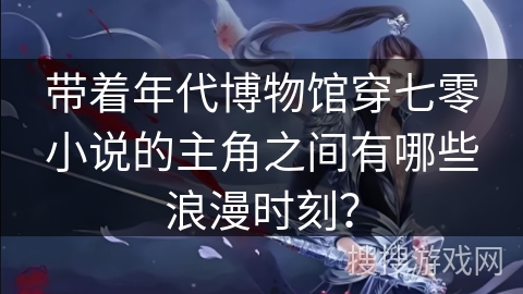 带着年代博物馆穿七零小说的主角之间有哪些浪漫时刻？