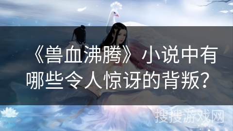 《兽血沸腾》小说中有哪些令人惊讶的背叛？