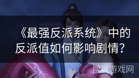 《最强反派系统》中的反派值如何影响剧情？