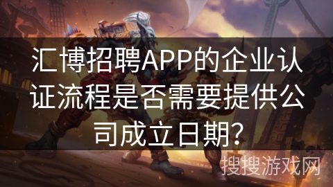 汇博招聘APP的企业认证流程是否需要提供公司成立日期？