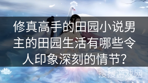 修真高手的田园小说男主的田园生活有哪些令人印象深刻的情节？