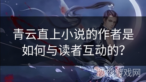 青云直上小说的作者是如何与读者互动的？