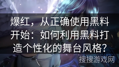 爆红，从正确使用黑料开始：如何利用黑料打造个性化的舞台风格？