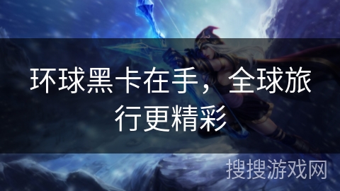 环球黑卡在手，全球旅行更精彩