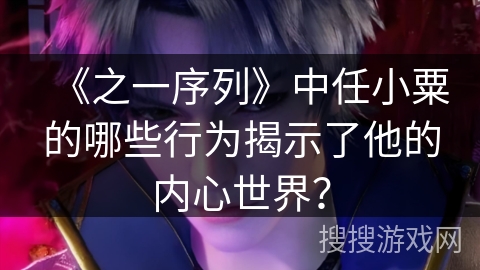 《之一序列》中任小粟的哪些行为揭示了他的内心世界？