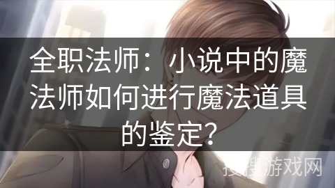 全职法师：小说中的魔法师如何进行魔法道具的鉴定？
