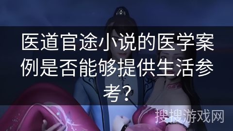 医道官途小说的医学案例是否能够提供生活参考？