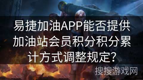 易捷加油APP能否提供加油站会员积分积分累计方式调整规定？