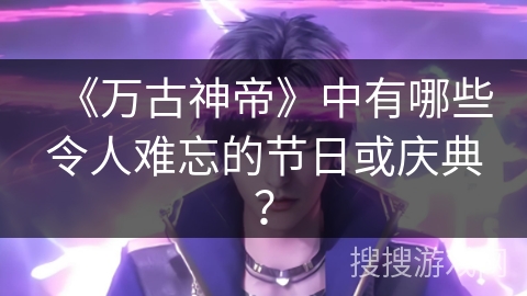 《万古神帝》中有哪些令人难忘的节日或庆典？
