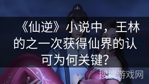 《仙逆》小说中，王林的之一次获得仙界的认可为何关键？