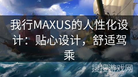 我行MAXUS的人性化设计：贴心设计，舒适驾乘