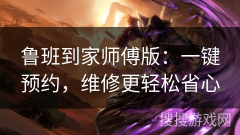 鲁班到家师傅版：一键预约，维修更轻松省心