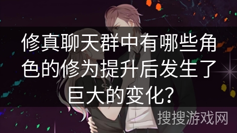 修真聊天群中有哪些角色的修为提升后发生了巨大的变化？