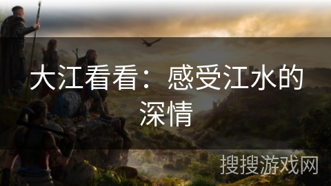 大江看看：感受江水的深情