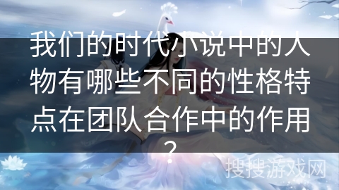 我们的时代小说中的人物有哪些不同的性格特点在团队合作中的作用？