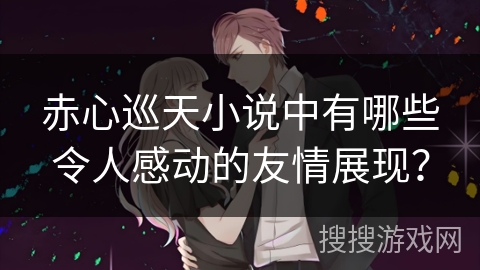赤心巡天小说中有哪些令人感动的友情展现？